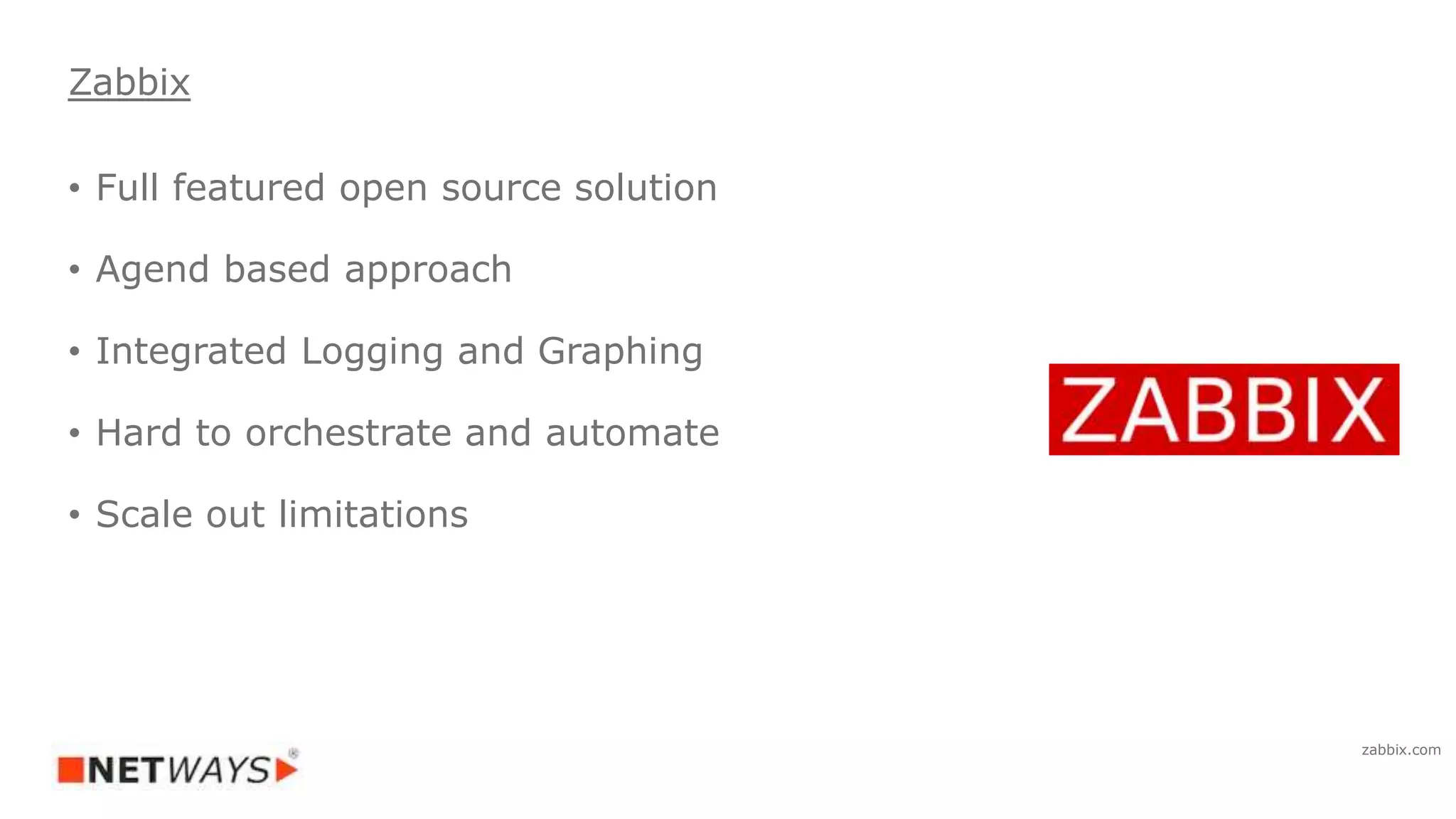 • Full featured open source solution
• Agend based approach
• Integrated Logging and Graphing
• Hard to orchestrate and automate
• Scale out limitations
Zabbix
zabbix.com
 