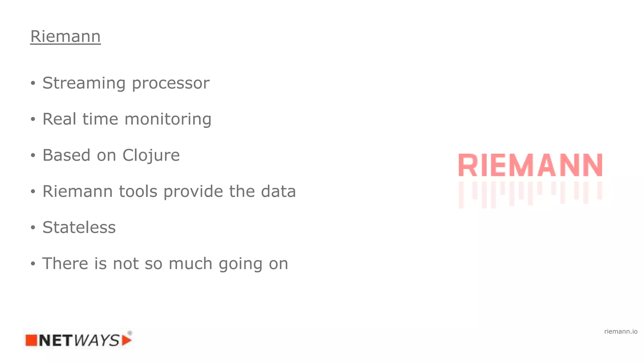 • Streaming processor
• Real time monitoring
• Based on Clojure
• Riemann tools provide the data
• Stateless
• There is not so much going on
Riemann
riemann.io
 