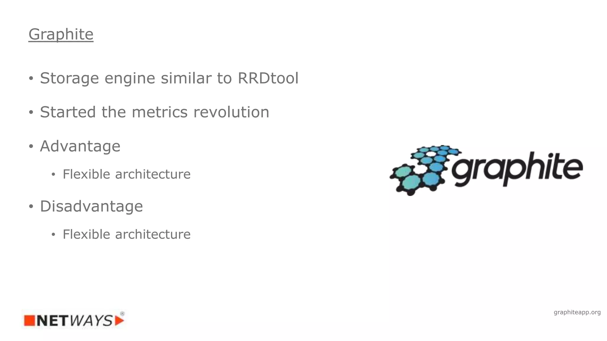 • Storage engine similar to RRDtool
• Started the metrics revolution
• Advantage
• Flexible architecture
• Disadvantage
• Flexible architecture
Graphite
graphiteapp.org
 