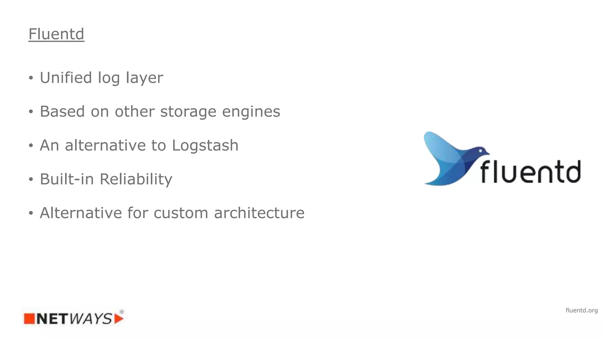 • Unified log layer
• Based on other storage engines
• An alternative to Logstash
• Built-in Reliability
• Alternative for custom architecture
Fluentd
fluentd.org
 