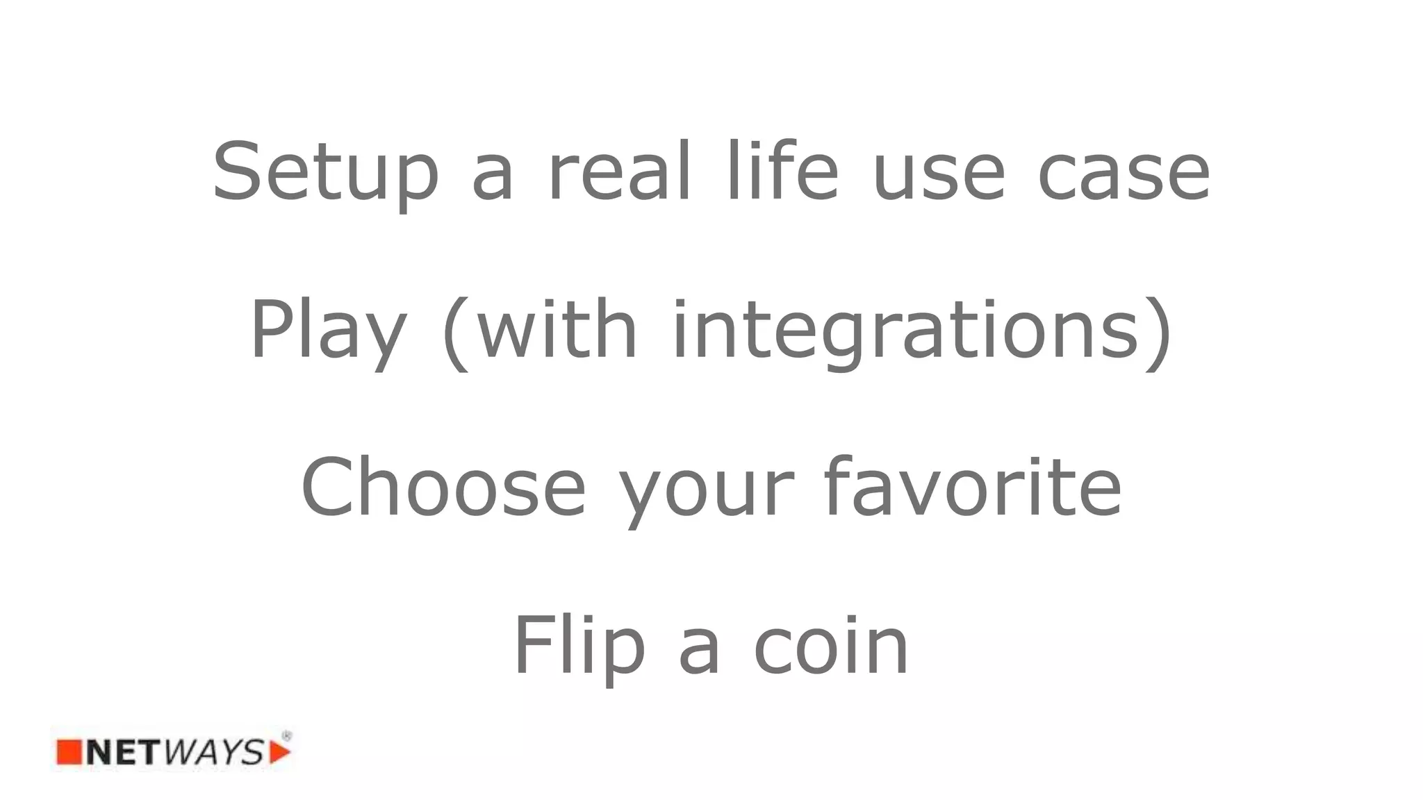 Setup a real life use case
Play (with integrations)
Choose your favorite
Flip a coin
 