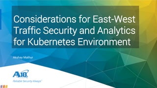 1.
Reliable Security Always™
Considerations for East-West
Traffic Security and Analytics
for Kubernetes Environment
Akshay Mathur
 
