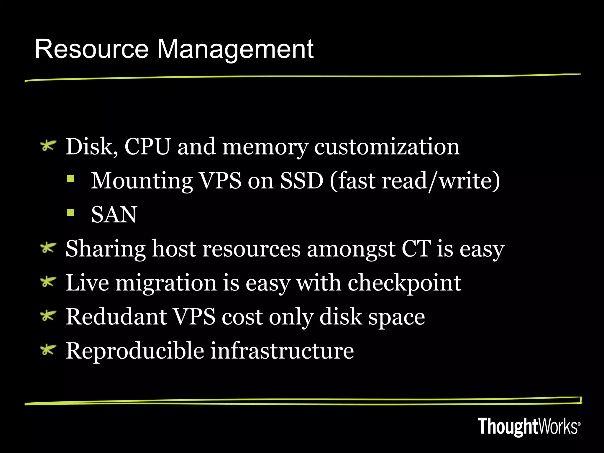 Resource Management


  Disk, CPU and memory customization
   Mounting VPS on SSD (fast read/write)
   SAN
  Sharing host resources amongst CT is easy
  Live migration is easy with checkpoint
  Redudant VPS cost only disk space
  Reproducible infrastructure
 