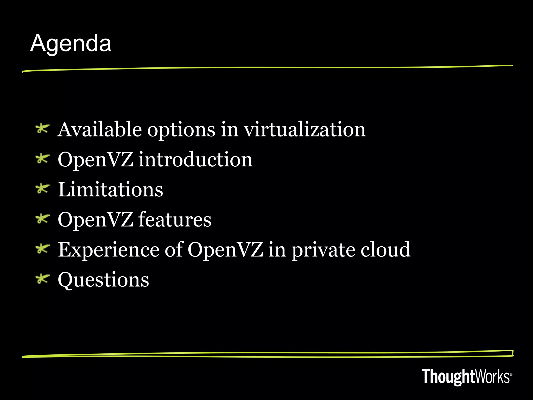 Agenda


  Available options in virtualization
  OpenVZ introduction
  Limitations
  OpenVZ features
  Experience of OpenVZ in private cloud
  Questions
 