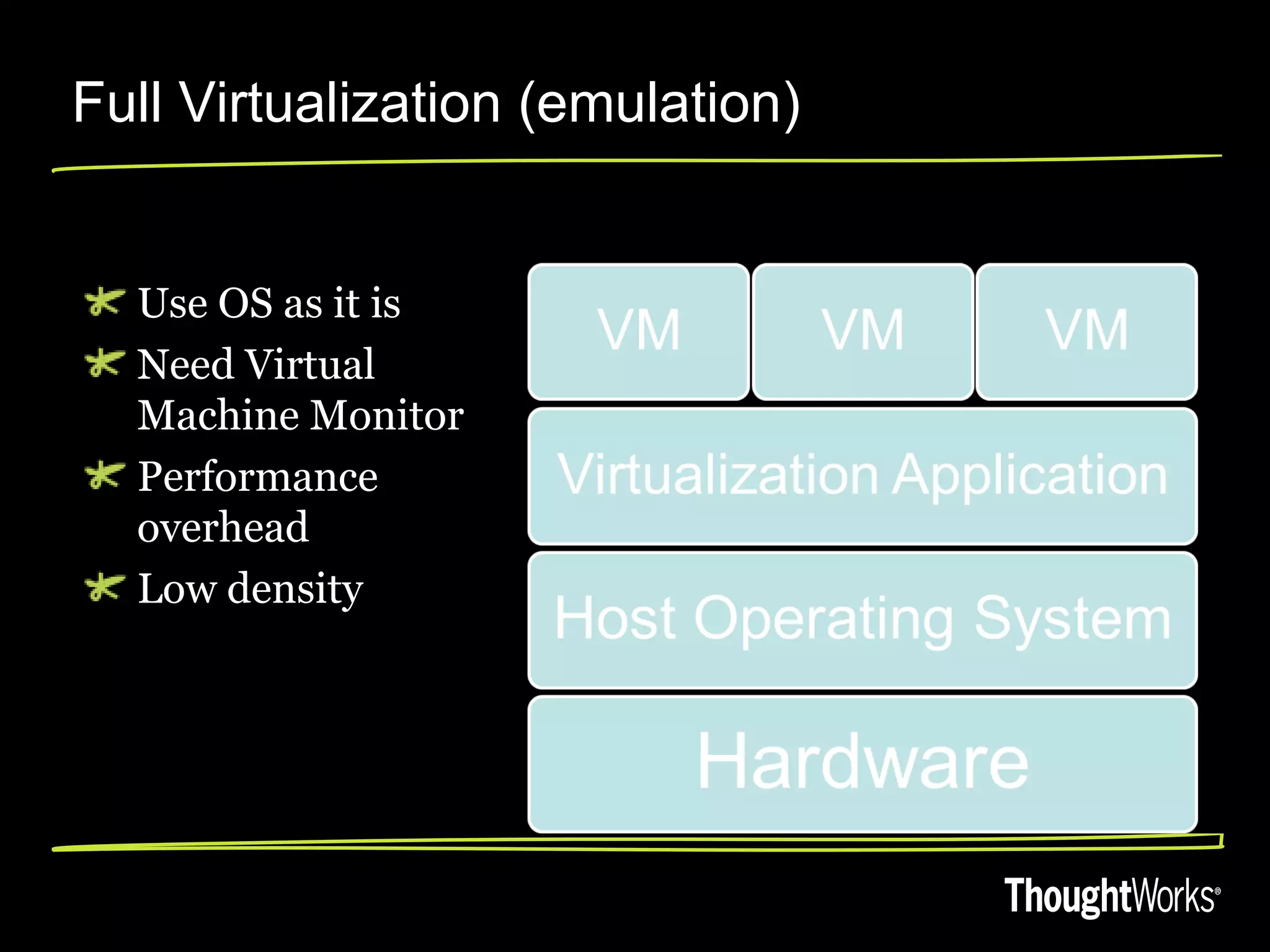 Full Virtualization (emulation)


  Use OS as it is
  Need Virtual
  Machine Monitor
  Performance
  overhead
  Low density
 