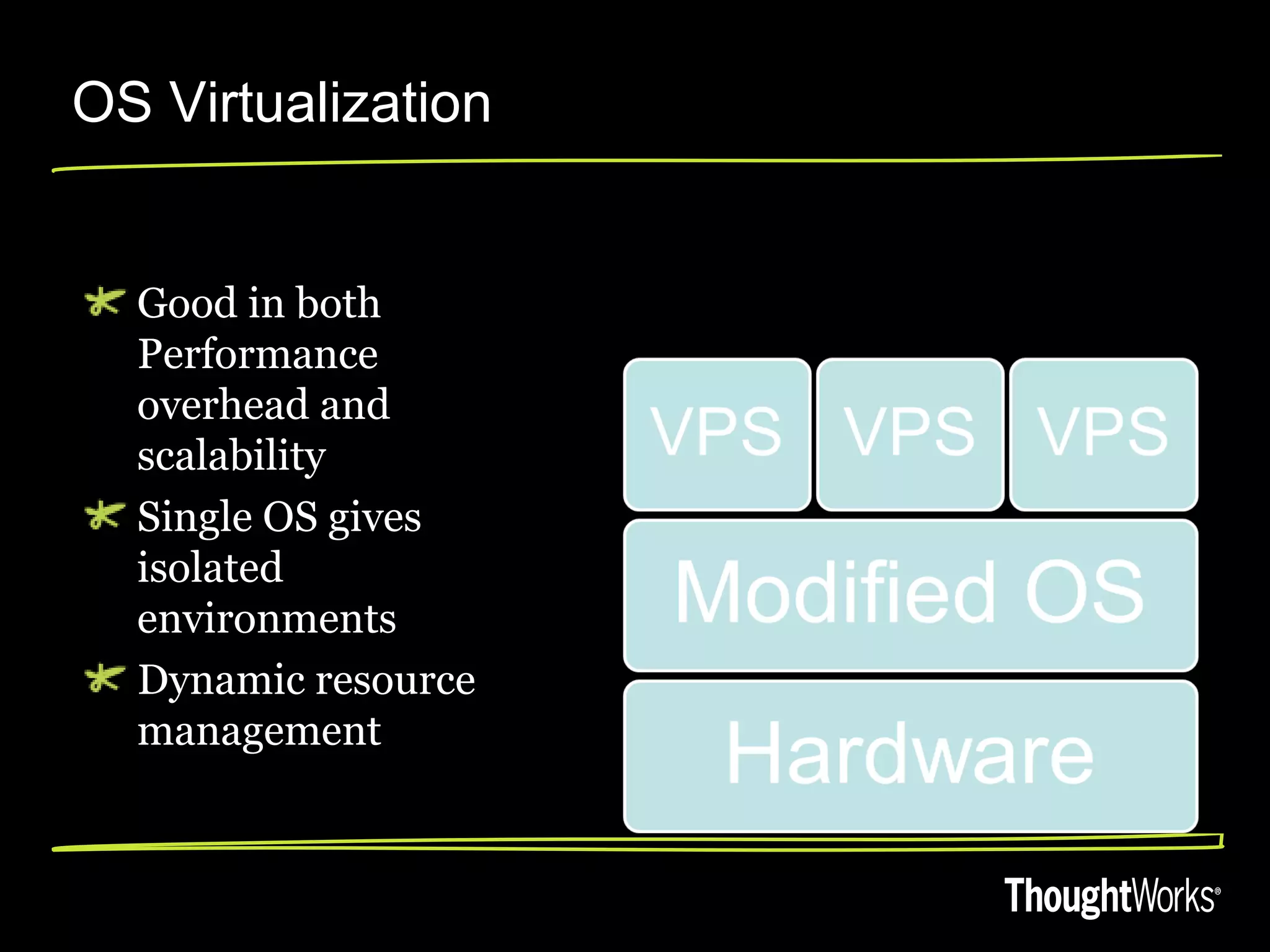 OS Virtualization


  Good in both
  Performance
  overhead and
  scalability
  Single OS gives
  isolated
  environments
  Dynamic resource
  management
 