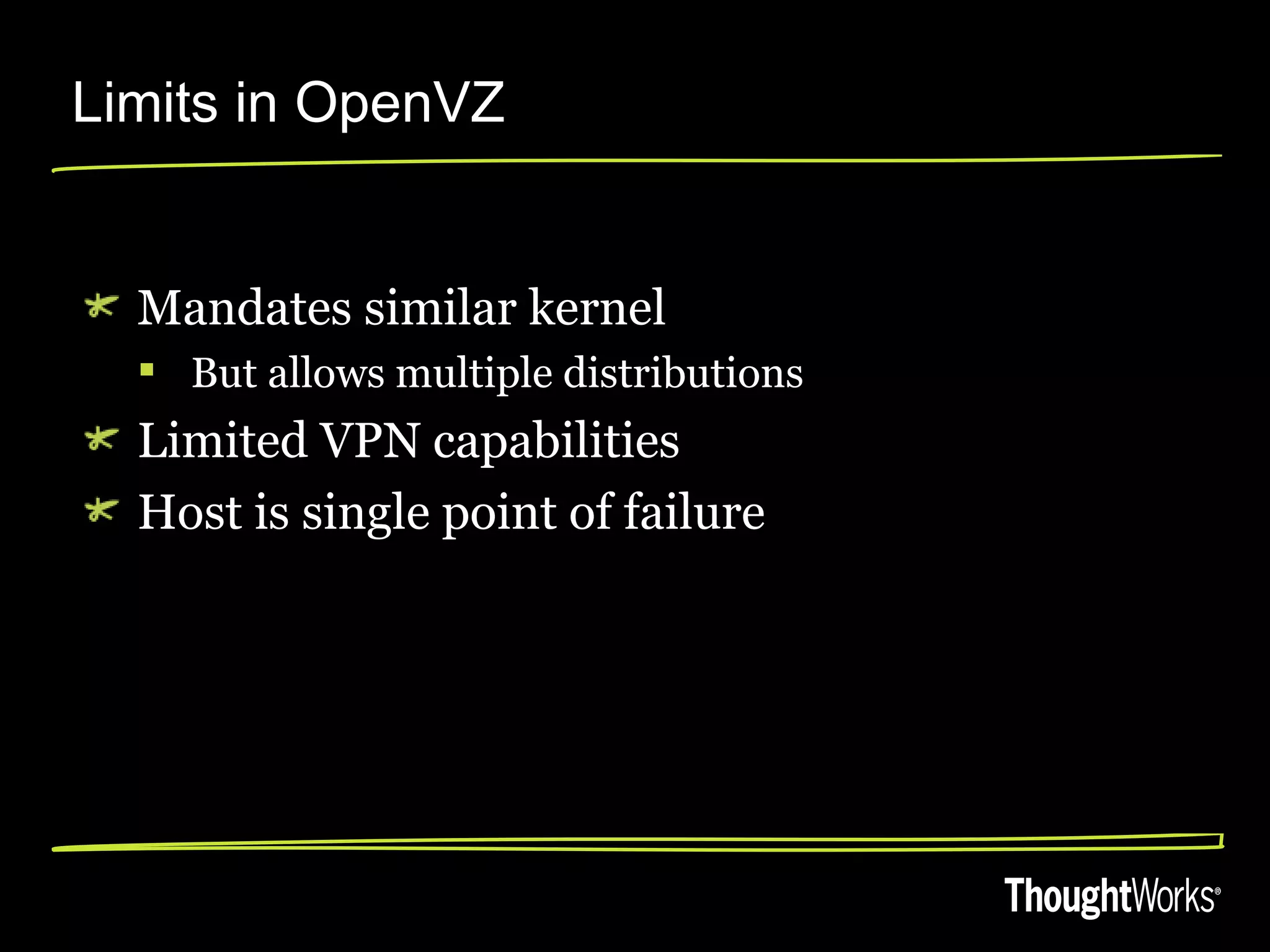 Limits in OpenVZ


  Mandates similar kernel
   But allows multiple distributions
  Limited VPN capabilities
  Host is single point of failure
 