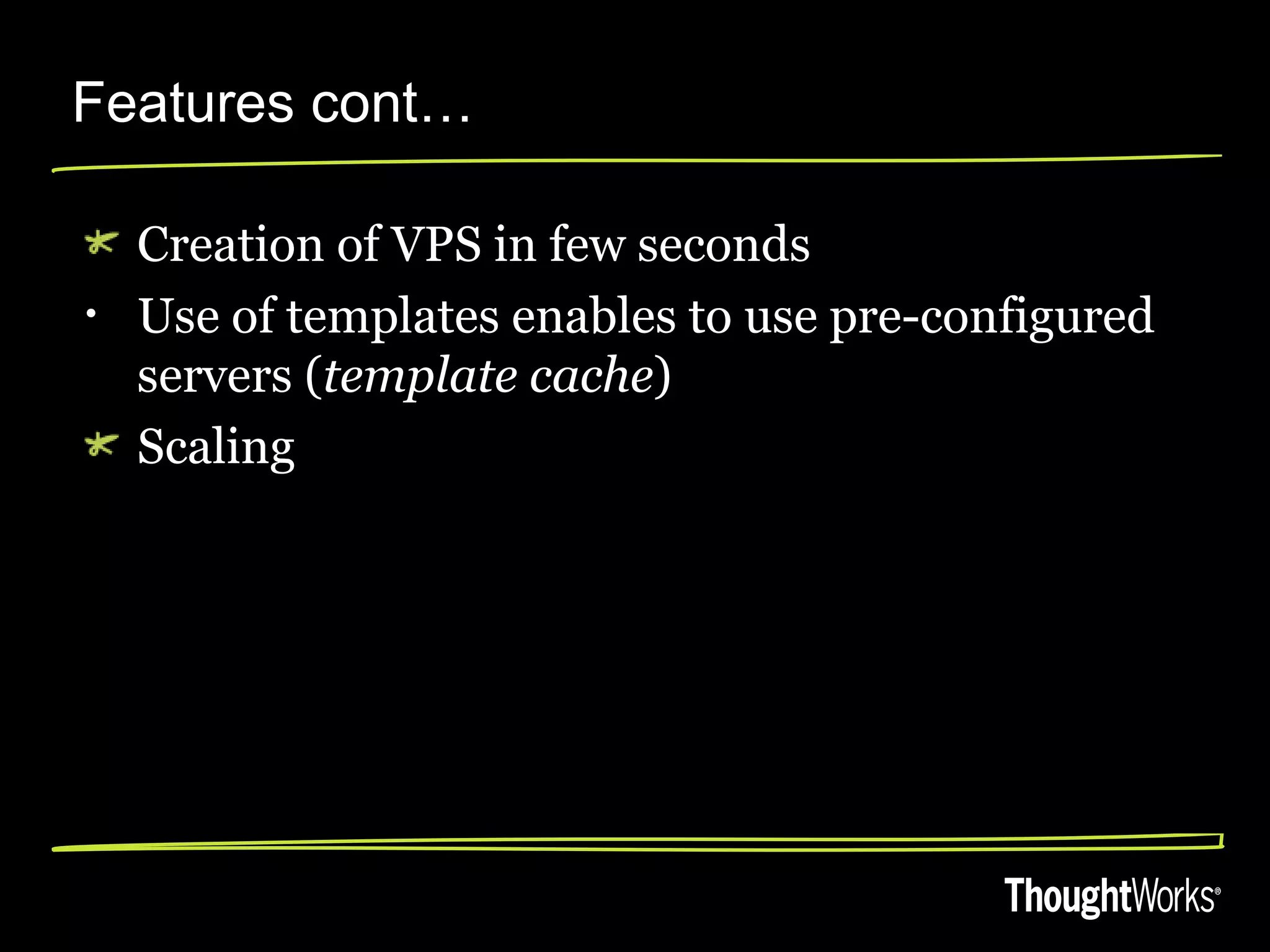 Features cont…

    Creation of VPS in few seconds
•   Use of templates enables to use pre-configured
    servers (template cache)
    Scaling
 