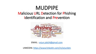 MUDPIPE
Malicious URL Detection for Phishing
Identification and Prevention
EMAIL : arjun.job14@gmail.com
LINKEDIN: https://www.linkedin.com/in/arjunbm
 