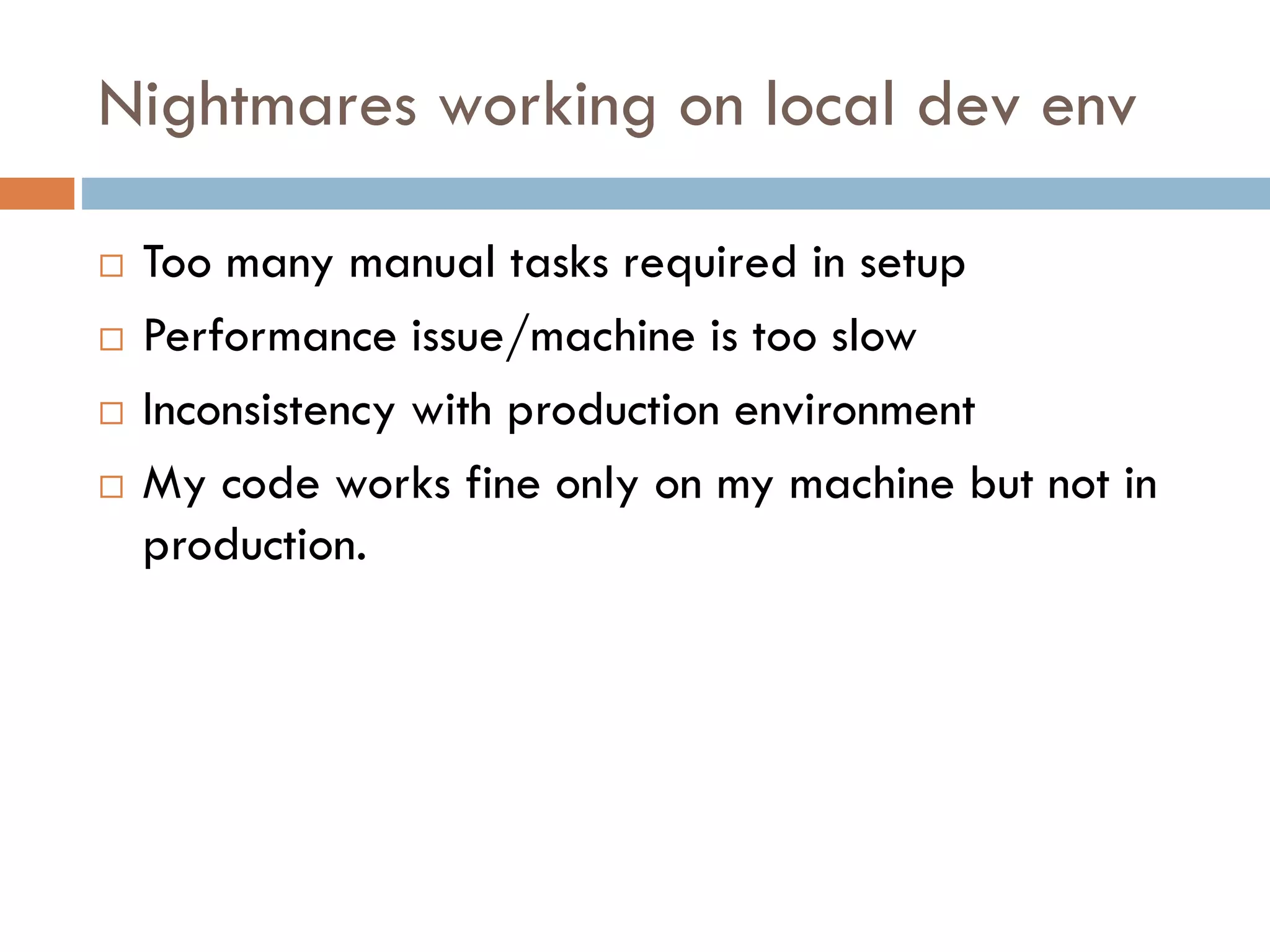 Nightmares working on local dev env
 Too many manual tasks required in setup
 Performance issue/machine is too slow
 Inconsistency with production environment
 My code works fine only on my machine but not in
production.
 