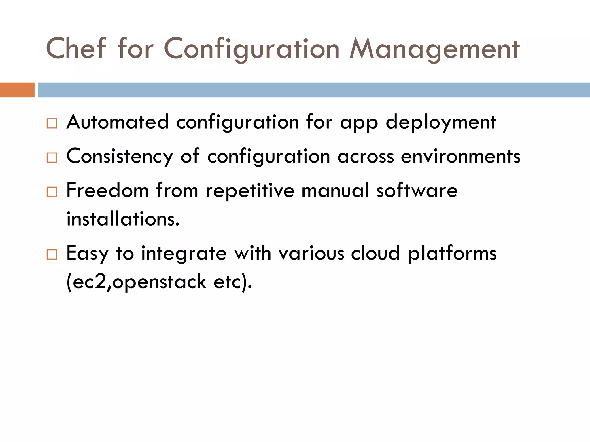Chef for Configuration Management
 Automated configuration for app deployment
 Consistency of configuration across environments
 Freedom from repetitive manual software
installations.
 Easy to integrate with various cloud platforms
(ec2,openstack etc).
 