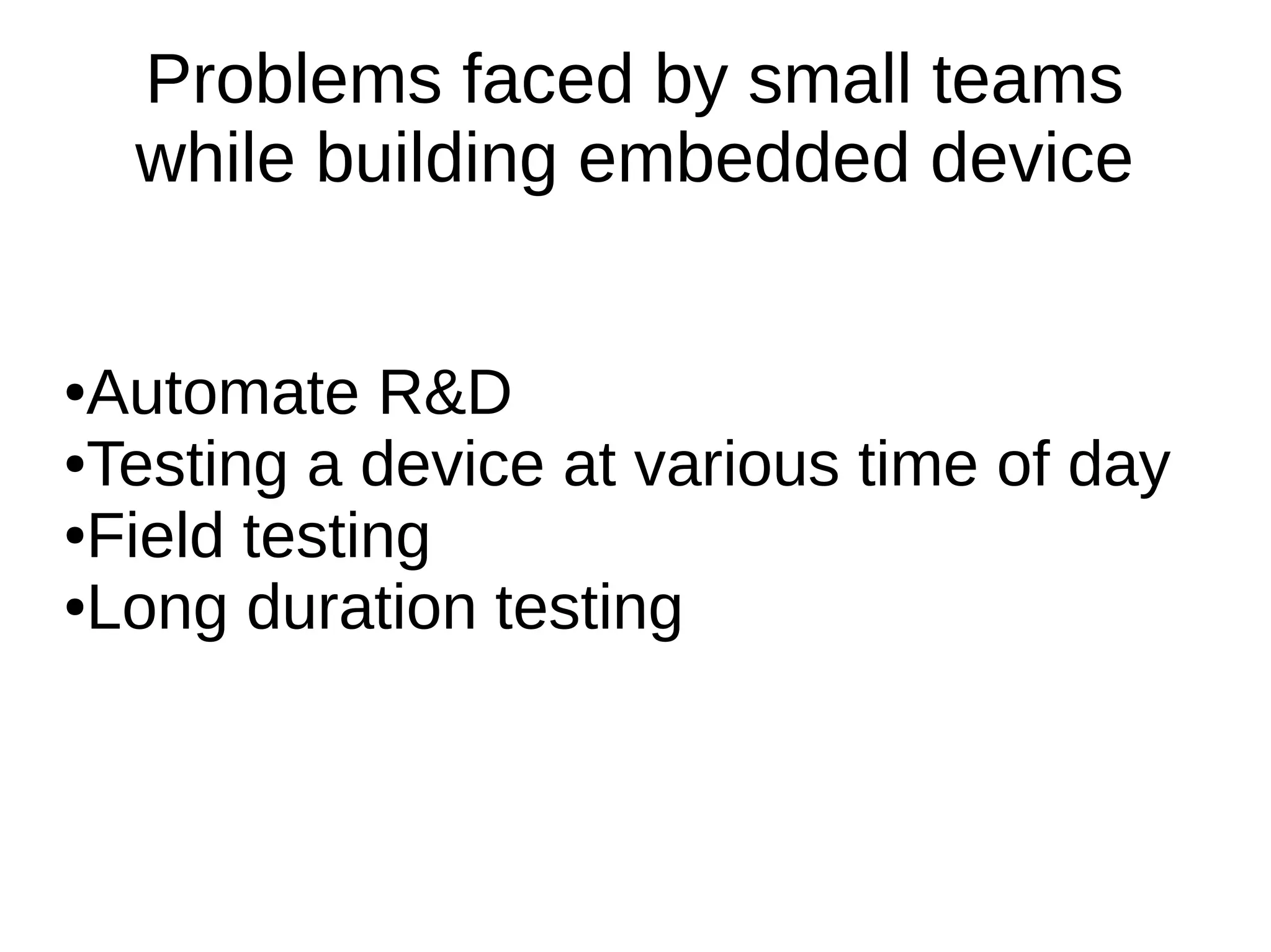 Problems faced by small teams
while building embedded device
●Automate R&D
●Testing a device at various time of day
●Field testing
●Long duration testing