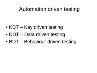Automation driven testing
● KDT – Key driven testing
● DDT – Data driven testing
● BDT – Behaviour driven testing
 