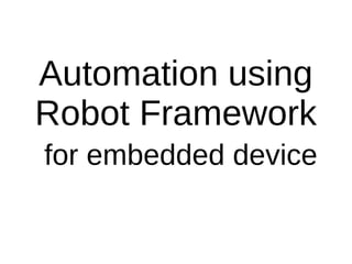 Automation using
Robot Framework
for embedded device
 