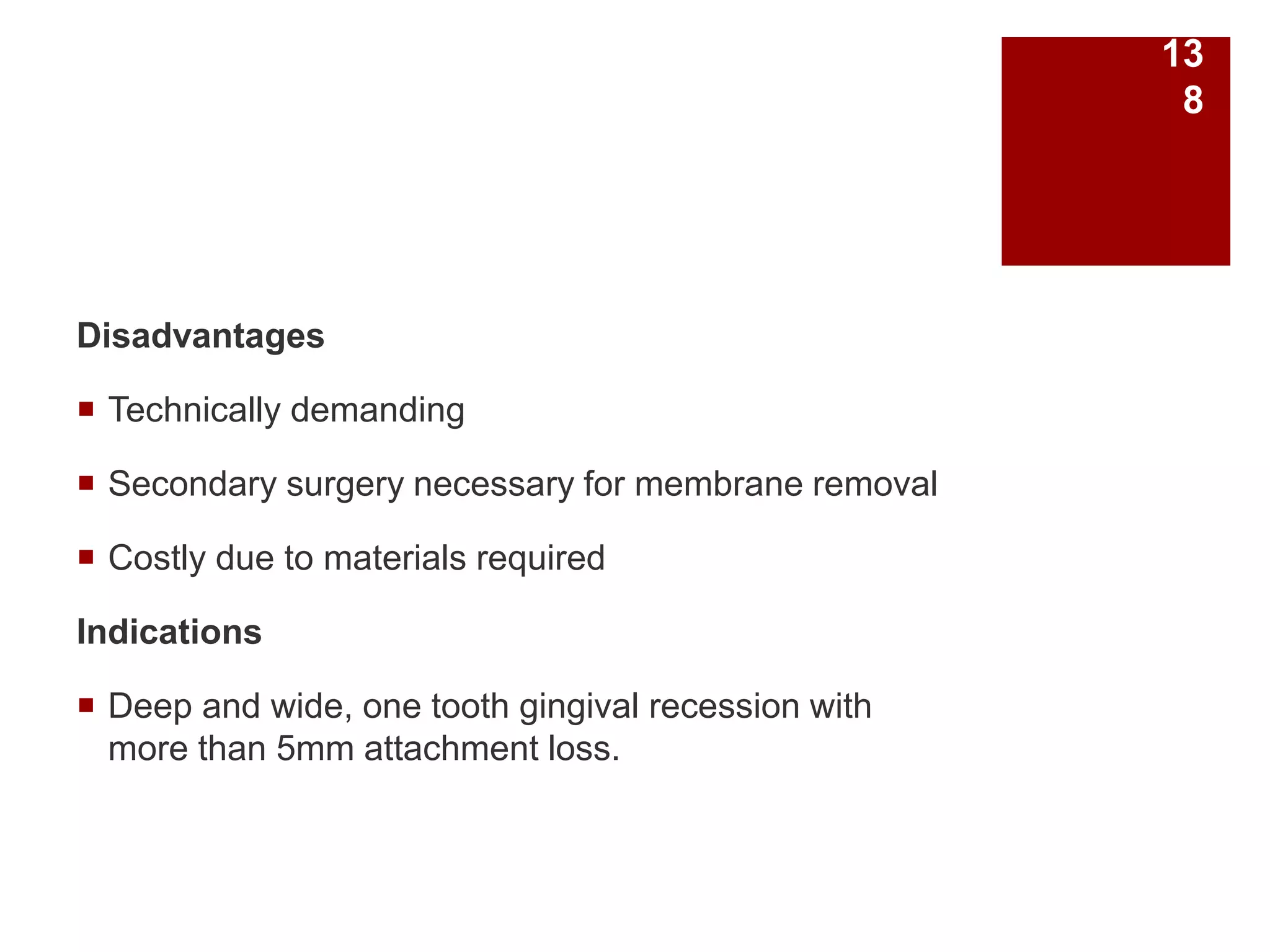 Disadvantages
 Technically demanding
 Secondary surgery necessary for membrane removal
 Costly due to materials required
Indications
 Deep and wide, one tooth gingival recession with
more than 5mm attachment loss.
13
8
 