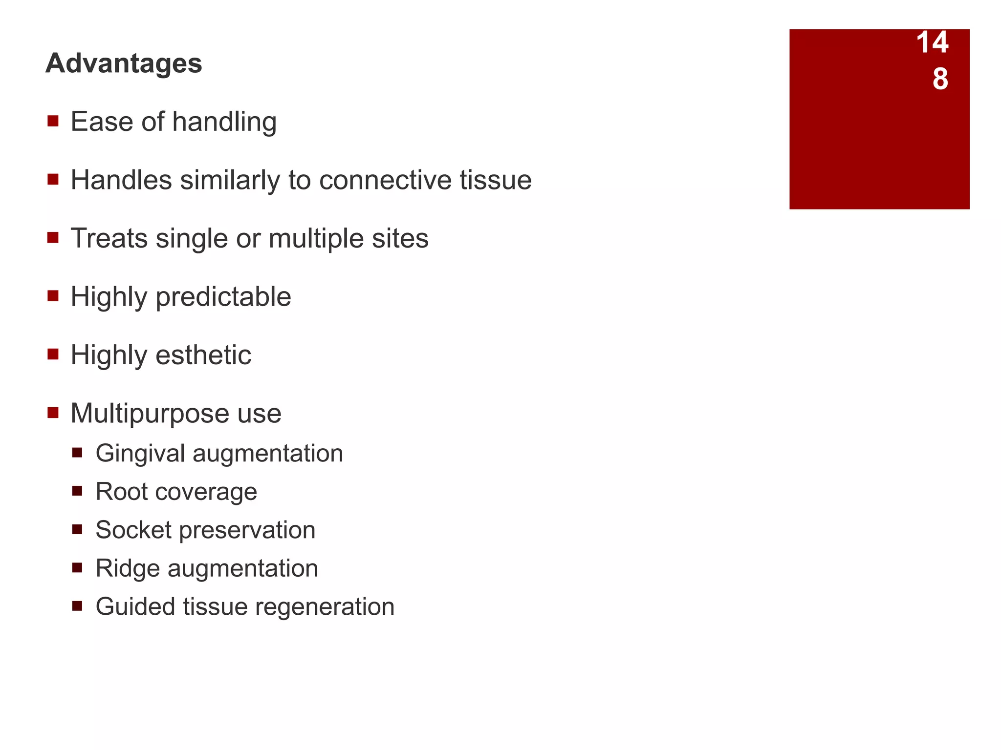 Advantages
 Ease of handling
 Handles similarly to connective tissue
 Treats single or multiple sites
 Highly predictable
 Highly esthetic
 Multipurpose use
 Gingival augmentation
 Root coverage
 Socket preservation
 Ridge augmentation
 Guided tissue regeneration
14
8
 