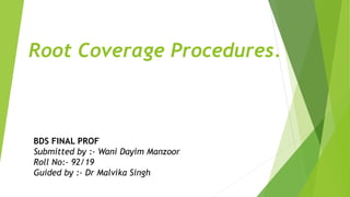 Root Coverage Procedures.
BDS FINAL PROF
Submitted by :- Wani Dayim Manzoor
Roll No:- 92/19
Guided by :- Dr Malvika Singh
 