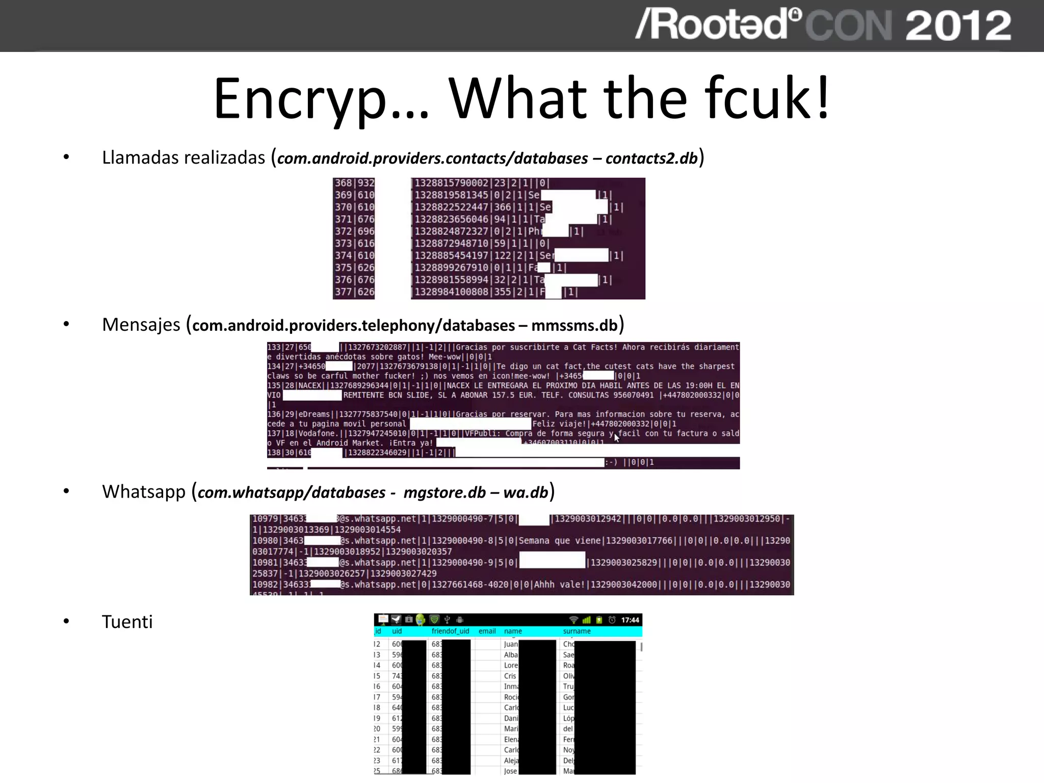 Encryp… What the fcuk!
• Llamadas realizadas (com.android.providers.contacts/databases – contacts2.db)
• Mensajes (com.android.providers.telephony/databases – mmssms.db)
• Whatsapp (com.whatsapp/databases - mgstore.db – wa.db)
• Tuenti
 