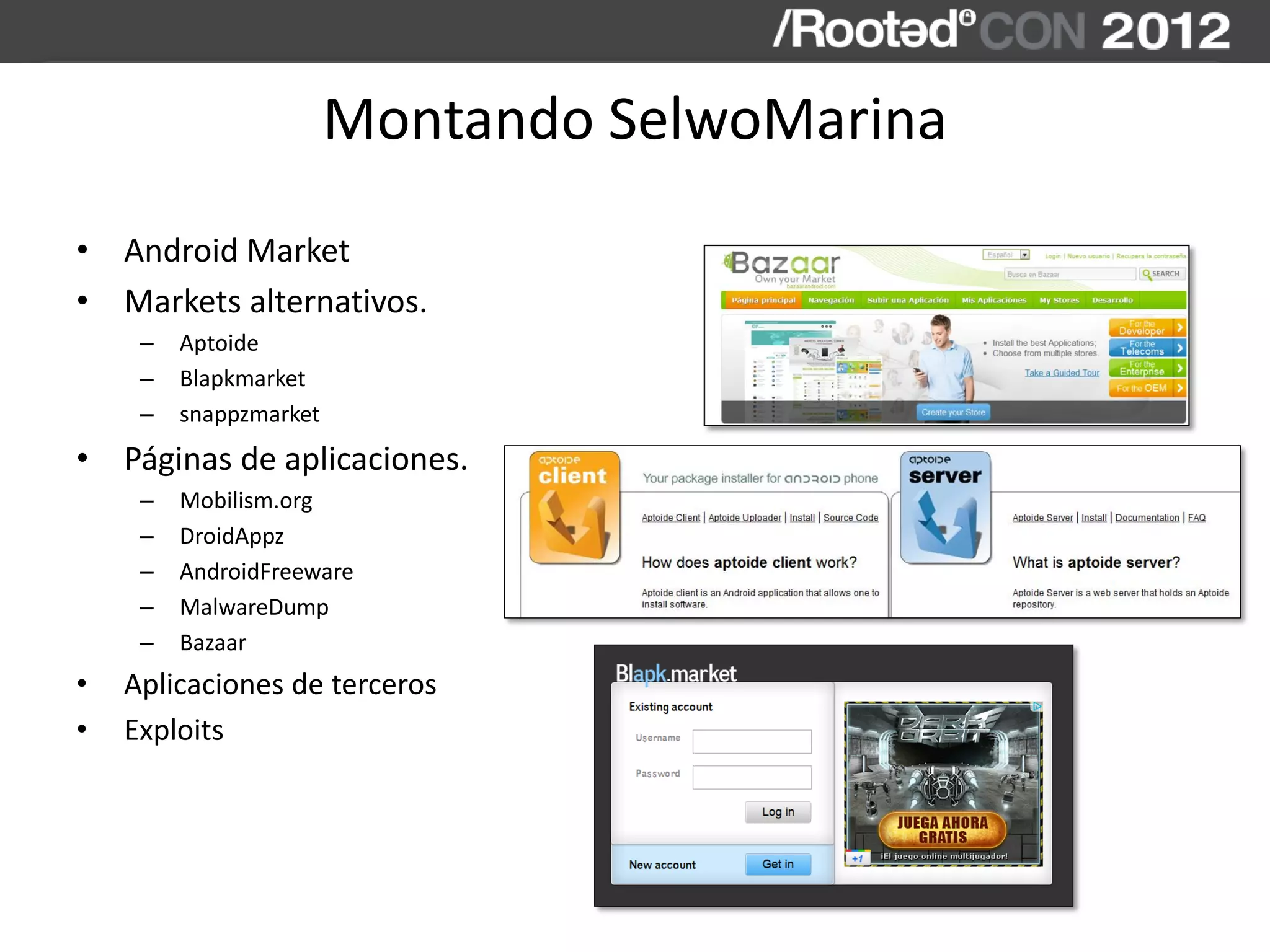 Montando SelwoMarina
• Android Market
• Markets alternativos.
– Aptoide
– Blapkmarket
– snappzmarket
• Páginas de aplicaciones.
– Mobilism.org
– DroidAppz
– AndroidFreeware
– MalwareDump
– Bazaar
• Aplicaciones de terceros
• Exploits
 