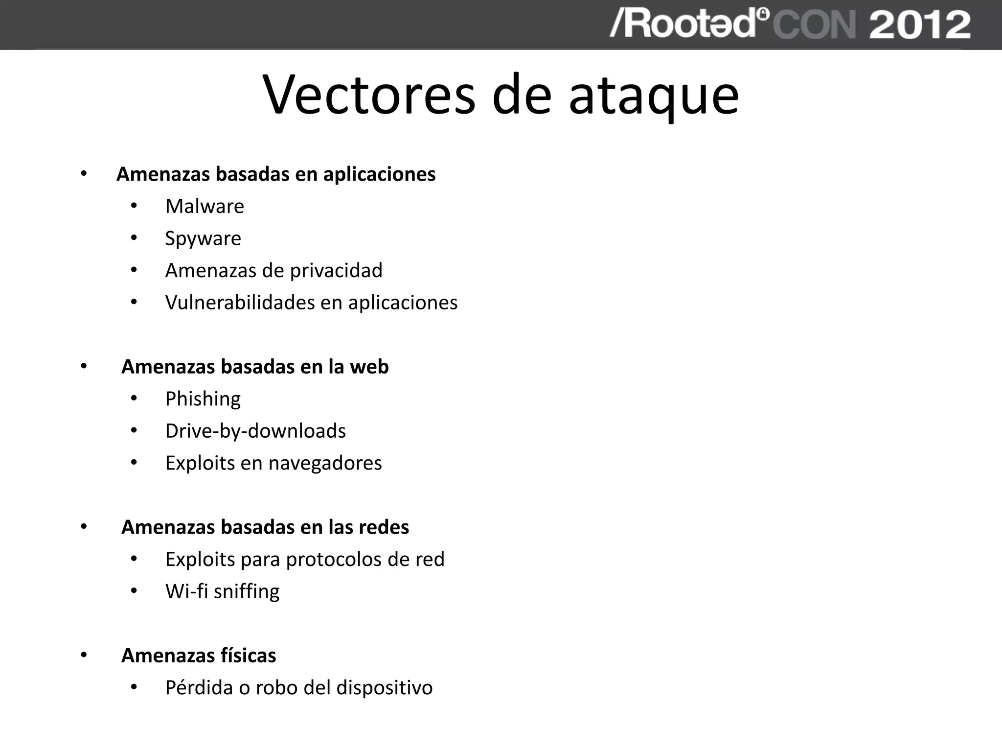 Vectores de ataque
• Amenazas basadas en aplicaciones
• Malware
• Spyware
• Amenazas de privacidad
• Vulnerabilidades en aplicaciones
• Amenazas basadas en la web
• Phishing
• Drive-by-downloads
• Exploits en navegadores
• Amenazas basadas en las redes
• Exploits para protocolos de red
• Wi-fi sniffing
• Amenazas físicas
• Pérdida o robo del dispositivo
 