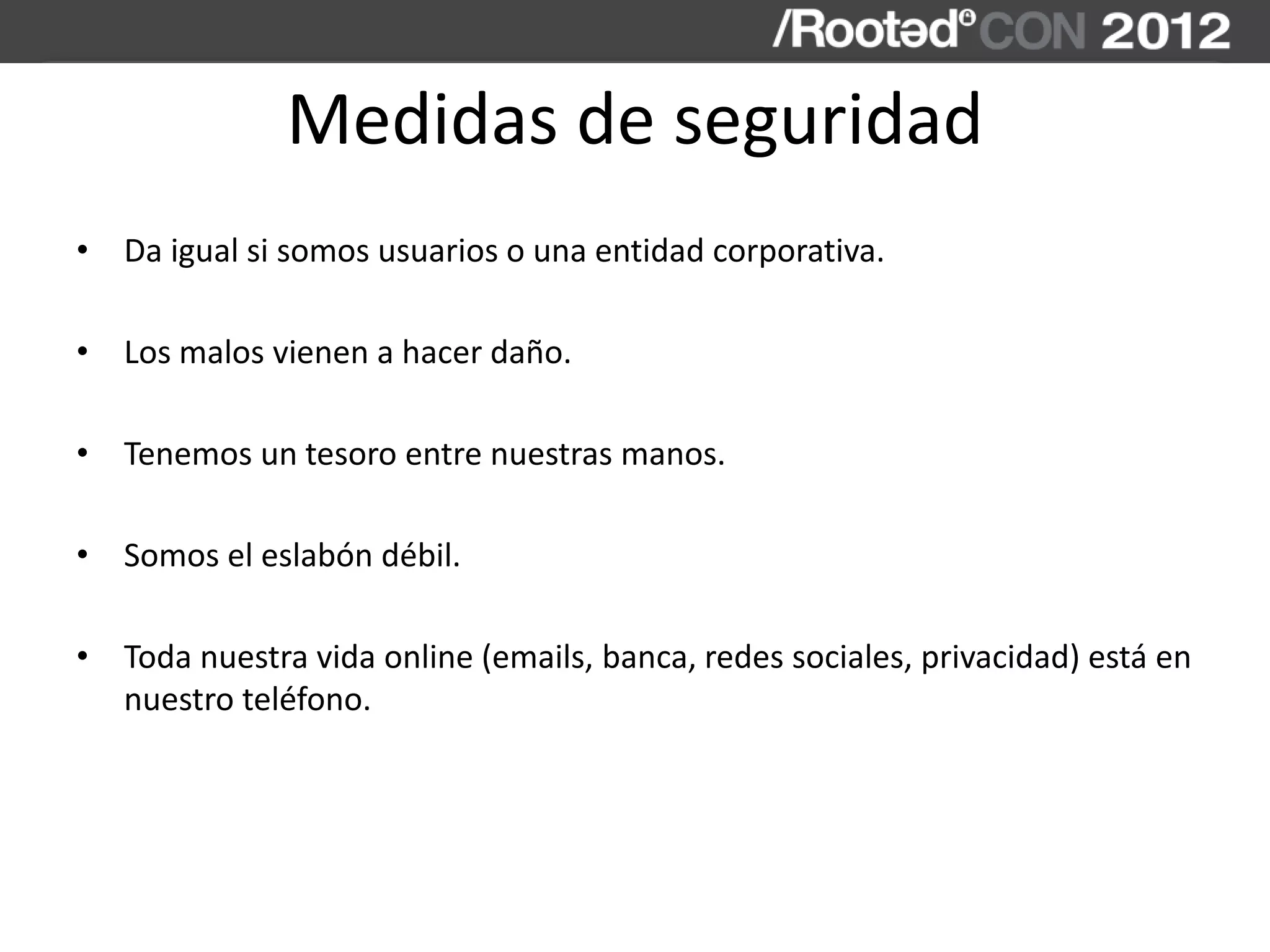 Medidas de seguridad
• Da igual si somos usuarios o una entidad corporativa.
• Los malos vienen a hacer daño.
• Tenemos un tesoro entre nuestras manos.
• Somos el eslabón débil.
• Toda nuestra vida online (emails, banca, redes sociales, privacidad) está en
nuestro teléfono.
 