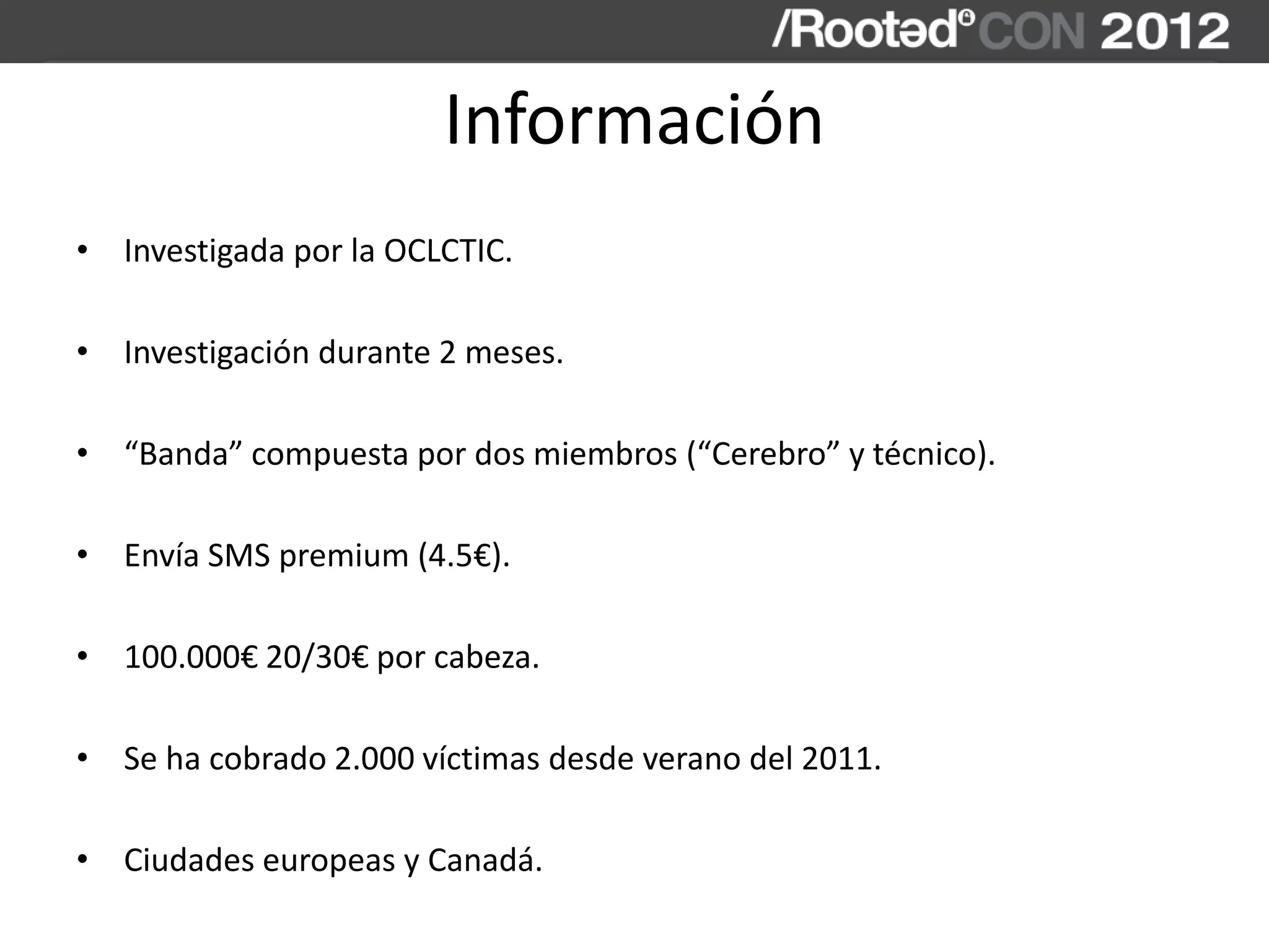 Información
• Investigada por la OCLCTIC.
• Investigación durante 2 meses.
• “Banda” compuesta por dos miembros (“Cerebro” y técnico).
• Envía SMS premium (4.5€).
• 100.000€ 20/30€ por cabeza.
• Se ha cobrado 2.000 víctimas desde verano del 2011.
• Ciudades europeas y Canadá.
 