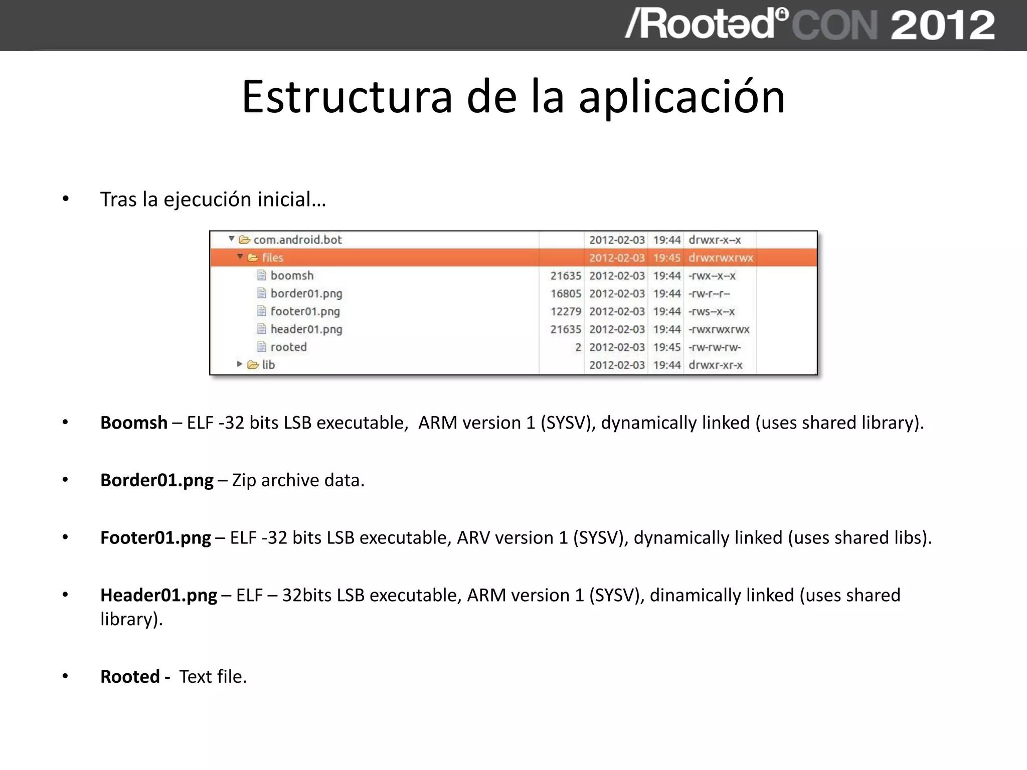 Estructura de la aplicación
• Tras la ejecución inicial…
• Boomsh – ELF -32 bits LSB executable, ARM version 1 (SYSV), dynamically linked (uses shared library).
• Border01.png – Zip archive data.
• Footer01.png – ELF -32 bits LSB executable, ARV version 1 (SYSV), dynamically linked (uses shared libs).
• Header01.png – ELF – 32bits LSB executable, ARM version 1 (SYSV), dinamically linked (uses shared
library).
• Rooted - Text file.
 