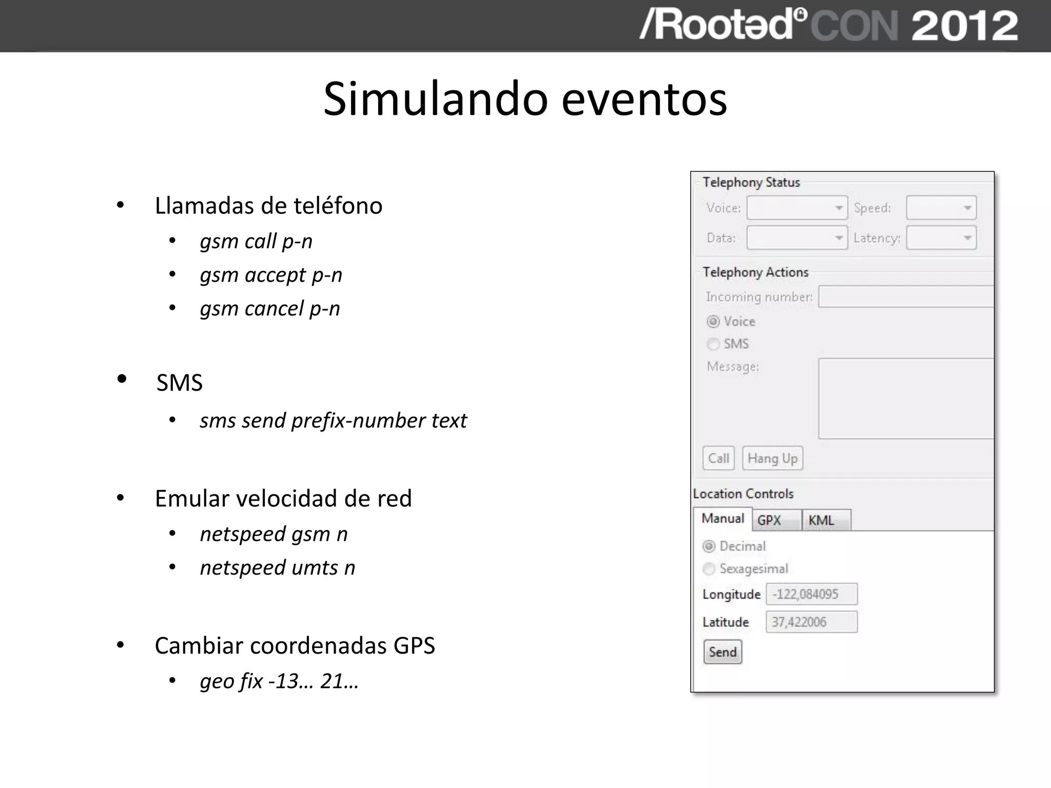 Simulando eventos
• Llamadas de teléfono
• gsm call p-n
• gsm accept p-n
• gsm cancel p-n
• SMS
• sms send prefix-number text
• Emular velocidad de red
• netspeed gsm n
• netspeed umts n
• Cambiar coordenadas GPS
• geo fix -13… 21…
 