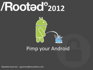 Pimp your Android
Sebastián Guerrero – sguerrero@isecauditors.com
 