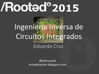 Ingeniería	
  Inversa	
  de	
  
Circuitos	
  Integrados	
  
Eduardo	
  Cruz	
  
@edcrossed	
  
Arcadehacker.blogspot.com	
  
 