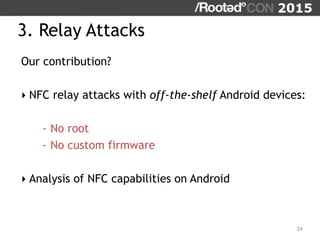 3. Relay Attacks
Our contribution?
‣ NFC relay attacks with off-the-shelf Android devices:
- No root
- No custom firmware
‣ Analysis of NFC capabilities on Android
24
 
