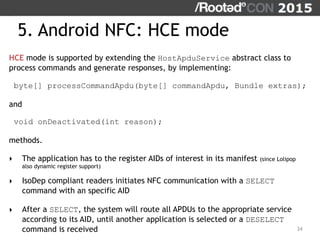 34
HCE mode is supported by extending the HostApduService abstract class to
process commands and generate responses, by im...
