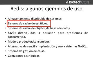 Redis:	algunos	ejemplos	de	uso
• Almacenamiento	distribuido	de	sesiones.	
• Sistema	de	cache	de	estáticos.	
• Sistema	de	c...