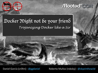 Docker Might not be your friend
Trojanizing Docker like a Sir
Roberto	Muñoz	(robsky)	-	@skyeinthewildDaniel	García	(cr0hn)	-	@ggdaniel
 