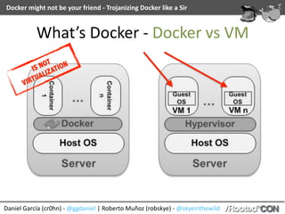 Daniel	García	(cr0hn)	-	@ggdaniel	|	Roberto	Muñoz	(robskye)	-	@skyeinthewild
Docker	might	not	be	your	friend	-	Trojanizing	Docker	like	a	Sir
What’s	Docker	-	Docker	vs	VM
IS NOT
VIRTUALIZATION
 