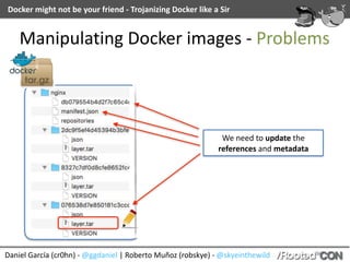 Docker	might	not	be	your	friend	-	Trojanizing	Docker	like	a	Sir
Daniel	García	(cr0hn)	-	@ggdaniel	|	Roberto	Muñoz	(robskye)	-	@skyeinthewild
Manipulating	Docker	images	-	Problems
We	need	to	update	the	
references	and	metadata
 