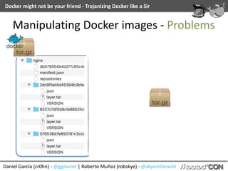 Docker	might	not	be	your	friend	-	Trojanizing	Docker	like	a	Sir
Daniel	García	(cr0hn)	-	@ggdaniel	|	Roberto	Muñoz	(robskye)	-	@skyeinthewild
Manipulating	Docker	images	-	Problems
 