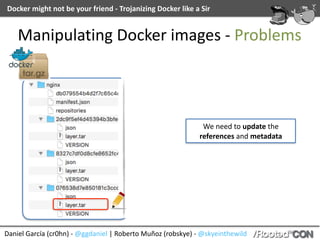 Docker	might	not	be	your	friend	-	Trojanizing	Docker	like	a	Sir
Daniel	García	(cr0hn)	-	@ggdaniel	|	Roberto	Muñoz	(robskye)	-	@skyeinthewild
Manipulating	Docker	images	-	Problems
We	need	to	update	the	
references	and	metadata
 