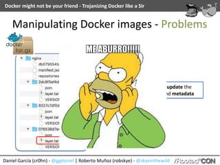 Docker	might	not	be	your	friend	-	Trojanizing	Docker	like	a	Sir
Daniel	García	(cr0hn)	-	@ggdaniel	|	Roberto	Muñoz	(robskye)	-	@skyeinthewild
Manipulating	Docker	images	-	Problems
We	need	to	update	the	
references	and	metadata
 