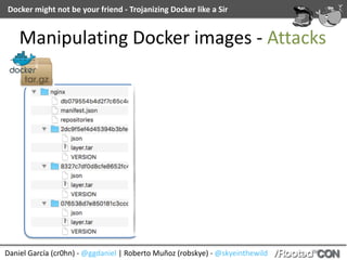 Docker	might	not	be	your	friend	-	Trojanizing	Docker	like	a	Sir
Daniel	García	(cr0hn)	-	@ggdaniel	|	Roberto	Muñoz	(robskye)	-	@skyeinthewild
Manipulating	Docker	images	-	Attacks
 