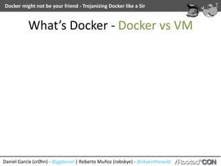 Daniel	García	(cr0hn)	-	@ggdaniel	|	Roberto	Muñoz	(robskye)	-	@skyeinthewild
Docker	might	not	be	your	friend	-	Trojanizing	Docker	like	a	Sir
What’s	Docker	-	Docker	vs	VM
 