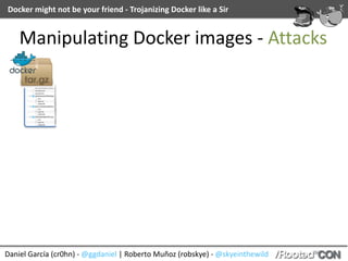 Docker	might	not	be	your	friend	-	Trojanizing	Docker	like	a	Sir
Daniel	García	(cr0hn)	-	@ggdaniel	|	Roberto	Muñoz	(robskye)	-	@skyeinthewild
Manipulating	Docker	images	-	Attacks
 