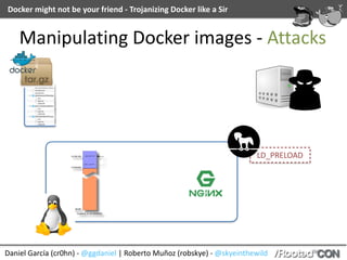 Docker	might	not	be	your	friend	-	Trojanizing	Docker	like	a	Sir
Daniel	García	(cr0hn)	-	@ggdaniel	|	Roberto	Muñoz	(robskye)	-	@skyeinthewild
Manipulating	Docker	images	-	Attacks
LD_PRELOAD
 