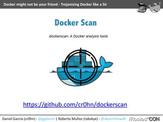 Daniel	García	(cr0hn)	-	@ggdaniel	|	Roberto	Muñoz	(robskye)	-	@skyeinthewild
Docker	might	not	be	your	friend	-	Trojanizing	Docker	like	a	Sir
https://github.com/cr0hn/dockerscan	
Docker Scan
 
