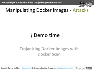 Daniel	García	(cr0hn)	-	@ggdaniel	|	Roberto	Muñoz	(robskye)	-	@skyeinthewild
Docker	might	not	be	your	friend	-	Trojanizing	Docker	like	a	Sir
¡	Demo	time	!
Trojanizing	Docker	Images	with	
Docker	Scan
Manipulating	Docker	images	-	Attacks
 