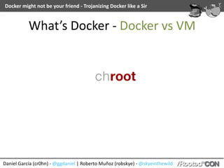 Daniel	García	(cr0hn)	-	@ggdaniel	|	Roberto	Muñoz	(robskye)	-	@skyeinthewild
Docker	might	not	be	your	friend	-	Trojanizing	Docker	like	a	Sir
What’s	Docker	-	Docker	vs	VM
 