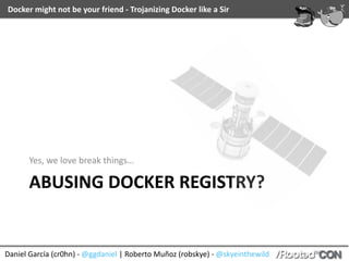 Docker	might	not	be	your	friend	-	Trojanizing	Docker	like	a	Sir
Daniel	García	(cr0hn)	-	@ggdaniel	|	Roberto	Muñoz	(robskye)	-	@skyeinthewild
ABUSING	DOCKER	REGISTRY?
Yes,	we	love	break	things…
 