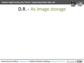 Daniel	García	(cr0hn)	-	@ggdaniel	|	Roberto	Muñoz	(robskye)	-	@skyeinthewild
Docker	might	not	be	your	friend	-	Trojanizing	Docker	like	a	Sir
D.R.	-	As	image	storage
 