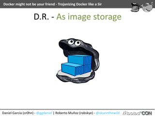 Daniel	García	(cr0hn)	-	@ggdaniel	|	Roberto	Muñoz	(robskye)	-	@skyeinthewild
Docker	might	not	be	your	friend	-	Trojanizing	Docker	like	a	Sir
D.R.	-	As	image	storage
 