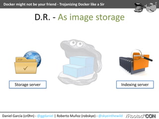 Daniel	García	(cr0hn)	-	@ggdaniel	|	Roberto	Muñoz	(robskye)	-	@skyeinthewild
Docker	might	not	be	your	friend	-	Trojanizing	Docker	like	a	Sir
D.R.	-	As	image	storage
Storage	server Indexing	server
 